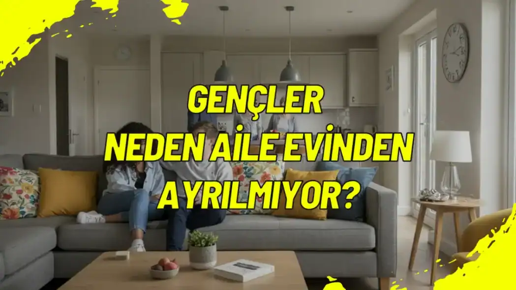 Gençler Neden Aile Evinden Ayrılmıyor?