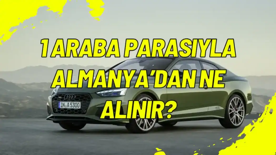 1 Araba Parasıyla Almanya’dan Ne Alınır?